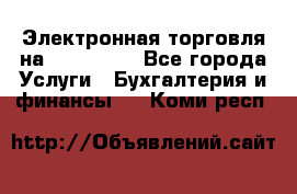 Электронная торговля на Sberbankm - Все города Услуги » Бухгалтерия и финансы   . Коми респ.